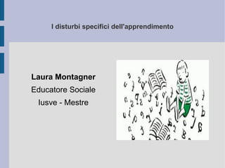 I disturbi specifici dell'apprendimento
Laura Montagner
Educatore Sociale
Iusve - Mestre
 