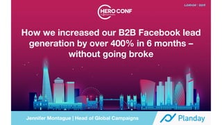 How we increased our B2B Facebook lead
generation by over 400% in 6 months –
without going broke
Jennifer Montague | Head of Global Campaigns
 