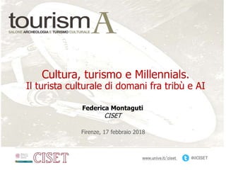 www.unive.it/ciset @ilCISET
Firenze, 17 febbraio 2018
Federica Montaguti
CISET
Cultura, turismo e Millennials.
Il turista culturale di domani fra tribù e AI
 