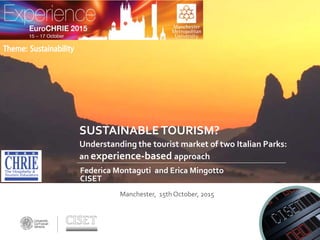 SUSTAINABLETOURISM?
Federica Montaguti and Erica Mingotto
CISET
Understanding the tourist market of two Italian Parks:
an experience-based approach
Theme: Sustainability
Manchester, 15th October, 2015
 