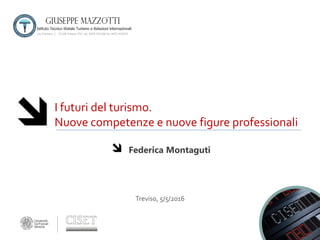 I futuri del turismo.
Nuove competenze e nuove figure professionali
Federica Montaguti
Treviso, 5/5/2016
 
