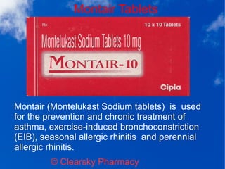 Montair Tablets
© Clearsky Pharmacy
Montair (Montelukast Sodium tablets) is used
for the prevention and chronic treatment of
asthma, exercise-induced bronchoconstriction
(EIB), seasonal allergic rhinitis and perennial
allergic rhinitis.
 