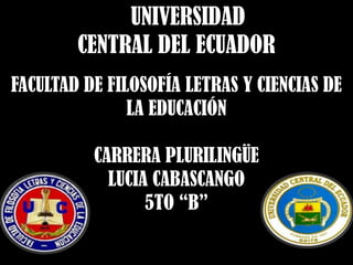 UNIVERSIDAD
CENTRAL DEL ECUADOR
FACULTAD DE FILOSOFÍA LETRAS Y CIENCIAS DE
LA EDUCACIÓN
CARRERA PLURILINGÜE
LUCIA CABASCANGO
5TO “B”
 