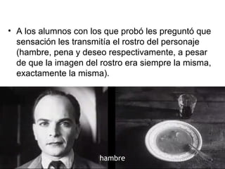• A los alumnos con los que probó les preguntó que
sensación les transmitía el rostro del personaje
(hambre, pena y deseo respectivamente, a pesar
de que la imagen del rostro era siempre la misma,
exactamente la misma).
hambre
 