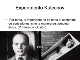 Experimento Kulechov
• Por tanto, lo importante no es tanto el contenido
de esos planos, sino la manera de combinar
éstos. (Primera conclusión).
pena
 