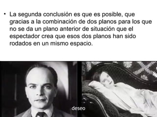 • La segunda conclusión es que es posible, que
gracias a la combinación de dos planos para los que
no se da un plano anterior de situación que el
espectador crea que esos dos planos han sido
rodados en un mismo espacio.
deseo
 