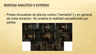 MONTAJE ANALÍTICO O EXTERNO
 Posee encuadres de planos cortos ("cerrados") y en general
de corta duración. Se analiza la realidad estudiándola por
partes.
 