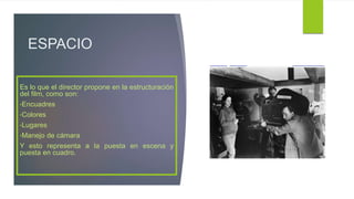 ESPACIO
Es lo que el director propone en la estructuración
del film, como son:
•Encuadres
•Colores
•Lugares
•Manejo de cámara
Y esto representa a la puesta en escena y
puesta en cuadro.
 