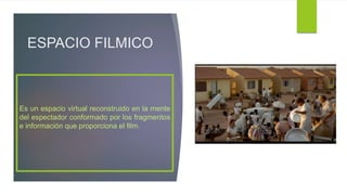 ESPACIO FILMICO
Es un espacio virtual reconstruido en la mente
del espectador conformado por los fragmentos
e información que proporciona el film.
 