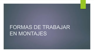 FORMAS DE TRABAJAR
EN MONTAJES
 