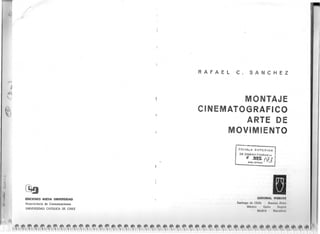 ,1
RAfAEL c. SANCHEZ
~
EDICIONES NUEVA UNIVERSIDAD
Vicerrectoria de Comunicaciones
UNIVERSIDAD CATOLlCA DE CHILE
MONTAJE
CINEMATOGRAFICO
ARTE DE
MOVIMIENTO
!....-~-~ ..•••
---..,.,
1 ESC·UELA SUPERIOR!
J. DE CINEMA TOGRAF':'" ¡
l oF ~ /9-3 j
¡ alBLloTECAl
'R-e:Qo'AUM;Du......_..- ~ ~
I
EDITORIAL POMAInE
Santiago de Chile . BUOIIOll AlrOl
México . QuiLO . lJulIUll!
MI!(Ir'ld ' 11111'11111111111
 