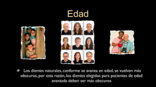 Los dientes naturales, conforme se avanza en edad, se vuelven más
obscuros, por esta razón, los dientes elegidos para pacientes de edad
avanzada deben ser más obscuros
Edad
 