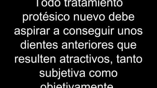 Todo tratamiento
protésico nuevo debe
aspirar a conseguir unos
dientes anteriores que
resulten atractivos, tanto
subjetiva como
 