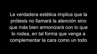 La verdadera estética implica que la
prótesis no llamará la atención sino
que más bien armonizará con lo que
lo rodea, en tal forma que venga a
complementar la cara como un todo
 