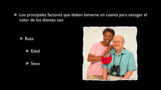 Los principales factores que deben tomarse en cuenta para escoger el
color de los dientes son
Raza
Edad
Sexo
 