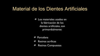 Los materiales usados en
la fabricación de los
dientes artificiales, son
primordialmente:
Porcelana
Resinas acrílicas
Resinas Compuestas
Material de los Dientes Artificiales
 