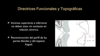 Incisivos superiores e inferiores
no deben estar en contacto en
relación céntrica.
Reconstrucción del perfil de las
partes blandas y del espacio
lingual.
Directrices Funcionales y Topográficas
 