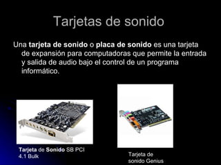 Tarjetas de sonido  Una  tarjeta de sonido  o  placa de sonido  es una tarjeta de expansión para computadoras que permite la entrada y salida de audio bajo el control de un programa informático. Tarjeta  de  Sonido  SB PCI 4.1 Bulk Tarjeta de sonido Genius 