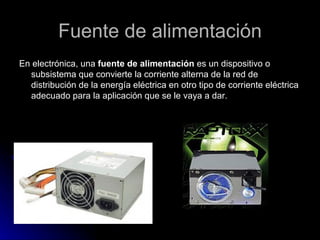 Fuente de alimentación En electrónica, una  fuente de alimentación  es un dispositivo o subsistema que convierte la corriente alterna de la red de distribución de la energía eléctrica en otro tipo de corriente eléctrica adecuado para la aplicación que se le vaya a dar. 