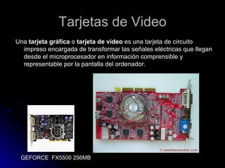 Tarjetas de Video <ul><li>Una  tarjeta gráfica  o  tarjeta de vídeo  es una tarjeta de circuito impreso encargada de trans...