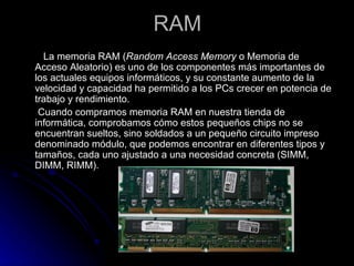 RAM <ul><li>La memoria RAM ( Random Access Memory  o Memoria de Acceso Aleatorio) es uno de los componentes más importante...