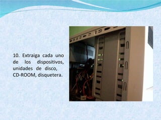 10. Extraiga cada uno de los dispositivos, unidades de disco,  CD-ROOM, disquetera. 