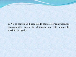 2. Y si se realizó un bosquejo de cómo se encontraban los componentes antes de desarmar en este momento servirán de ayuda. 