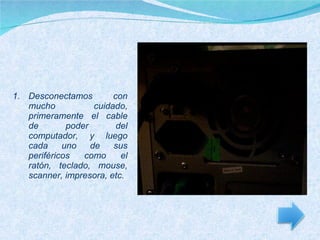 Desconectamos con mucho cuidado, primeramente el cable de poder del computador, y luego cada uno de sus periféricos como el ratón, teclado, mouse, scanner, impresora, etc. 