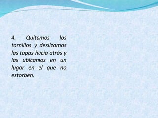 4. Quitamos los tornillos y deslizamos las tapas hacia atrás y las ubicamos en un lugar en el que no estorben. 