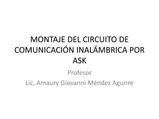 MONTAJE DEL CIRCUITO DE
COMUNICACIÓN INALÁMBRICA POR
ASK
Profesor
Lic. Amaury Giovanni Méndez Aguirre

 
