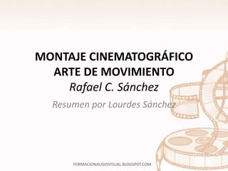 MONTAJE CINEMATOGRÁFICO 
ARTE DE MOVIMIENTO 
Rafael C. Sánchez 
Resumen por Lourdes Sánchez 
FORMACIONAUDIOVISUAL.BLOGSPOT.COM 
 