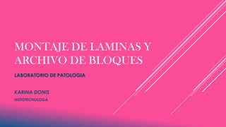 MONTAJE DE LAMINAS Y
ARCHIVO DE BLOQUES
LABORATORIO DE PATOLOGIA
KARINA DONIS
HISTOTECNOLOGA
 