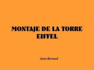 MONTAJE DE LA TORRE
      EIFFEL


       Jean-Bernard
 