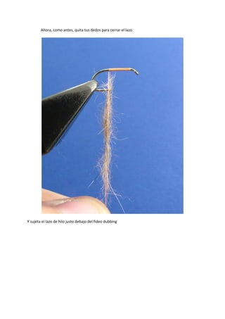 Ahora, como antes, quita tus dedos para cerrar el lazo.
Y sujeta el lazo de hilo justo debajo del fideo dubbing
 