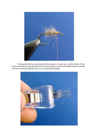 Esta siguiente técnica es grande para formar patas o, en este caso, un collar de pelo. Forme
su lazo exactamente como descrito encima. Entonces tome un pellizco de cabello largo, he tomado
estos de una piel de ardilla de zorro, en un clip de tipo de buldog.
 