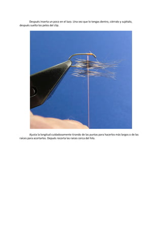 Después inserta un poco en el lazo. Una vez que lo tengas dentro, ciérralo y sujétalo,
después suelta los pelos del clip.
Ajusta la longitud cuidadosamente tirando de las puntas para hacerlos más largos o de las
raíces para acortarlos. Depués recorta las raíces cerca del hilo.
 