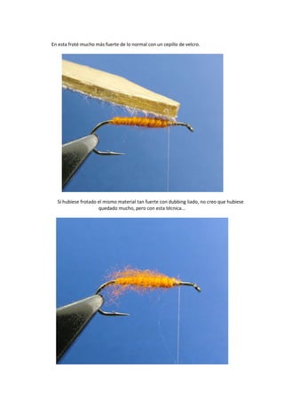 En esta froté mucho más fuerte de lo normal con un cepillo de velcro.
Si hubiese frotado el mismo material tan fuerte con dubbing liado, no creo que hubiese
quedado mucho, pero con esta técnica...
 