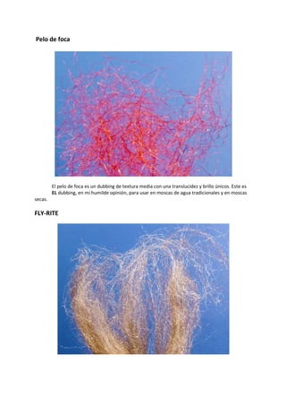 Pelo de foca
El pelo de foca es un dubbing de textura media con una translucidez y brillo únicos. Este es
EL dubbing, en mi humilde opinión, para usar en moscas de agua tradicionales y en moscas
secas.
FLY-RITE
 