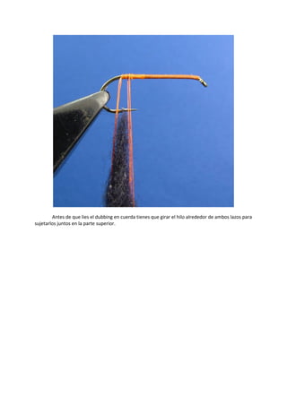Antes de que lies el dubbing en cuerda tienes que girar el hilo alrededor de ambos lazos para
sujetarlos juntos en la parte superior.
 