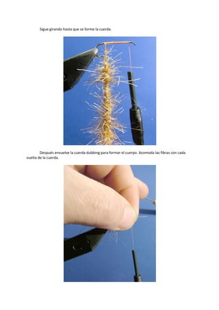 Sigue girando hasta que se forme la cuerda.
Después envuelve la cuerda dubbing para formar el cuerpo. Acomoda las fibras con cada
vuelta de la cuerda.
 