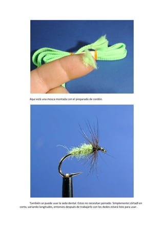 Aquí está una mosca montada con el preparado de cordón.
También se puede usar la seda dental. Estos no necesitan peinado. Simplemente córtadl en
corto, variando longitudes, entonces después de trabajarlo con los dedos estará listo para usar.
 