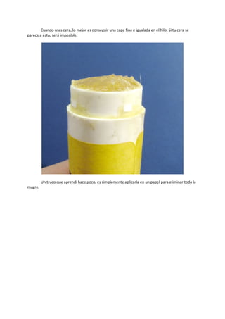 Cuando uses cera, lo mejor es conseguir una capa fina e igualada en el hilo. Si tu cera se
parece a esto, será imposible.
Un truco que aprendí hace poco, es simplemente aplicarla en un papel para eliminar toda la
mugre.
 
