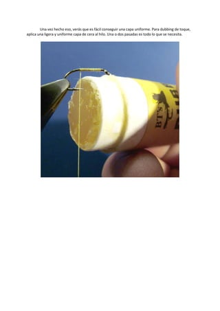 Una vez hecho eso, verás que es fácil conseguir una capa uniforme. Para dubbing de toque,
aplica una ligera y uniforme capa de cera al hilo. Una o dos pasadas es todo lo que se necesita.
 