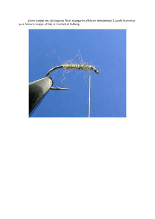 Como puedes ver, sólo algunas fibras se pegaron al hilo en este ejemplo. Cuando lo enrollas
para formar el cuerpo el hilo se mostrará el dubbing.
 