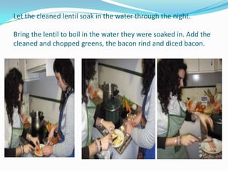 Let the cleaned lentil soak in the water through the night.Bring the lentil to boil in the water they were soaked in. Add the cleaned and chopped greens, the bacon rind and diced bacon.