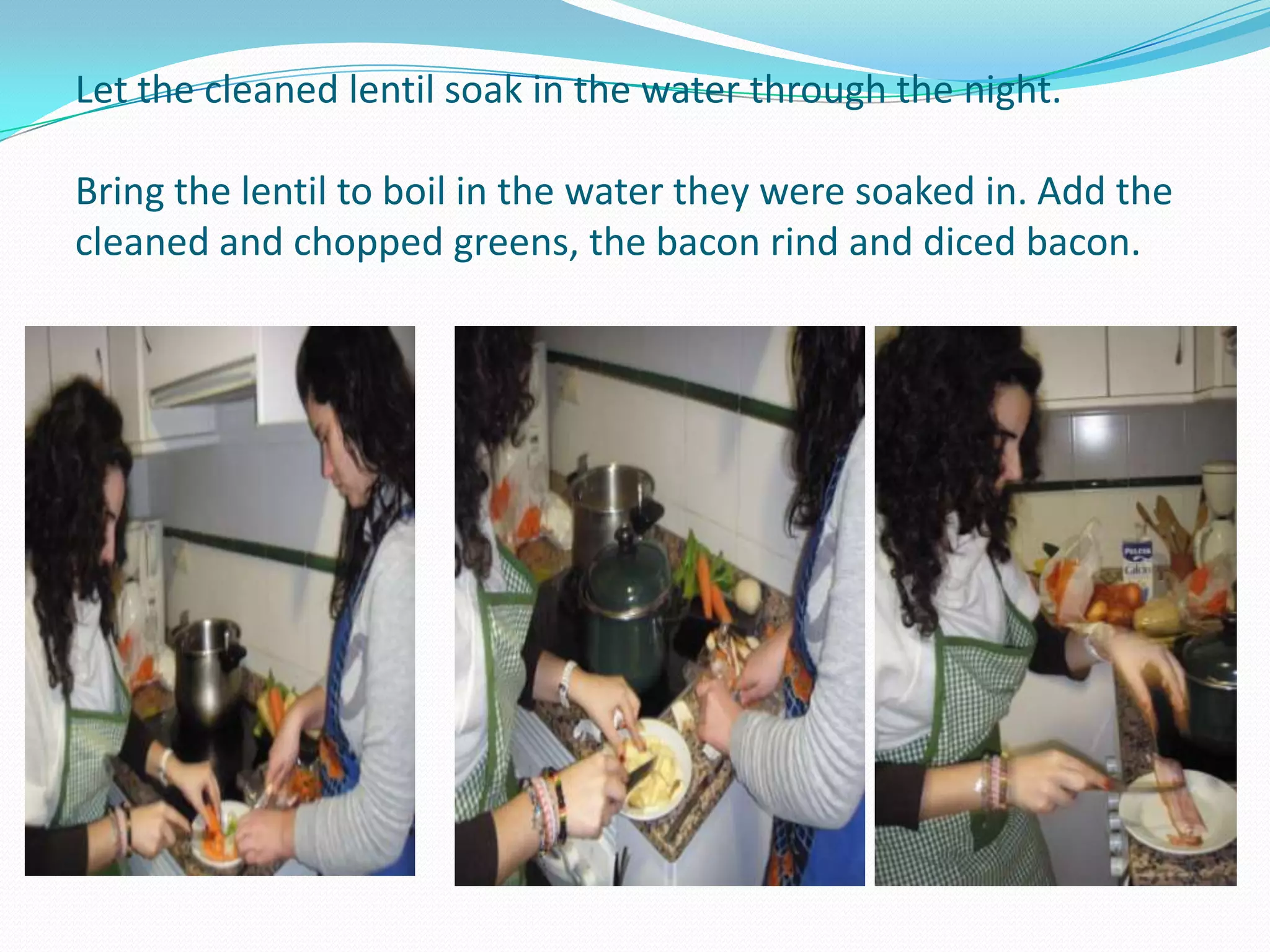Let the cleaned lentil soak in the water through the night.Bring the lentil to boil in the water they were soaked in. Add the cleaned and chopped greens, the bacon rind and diced bacon.