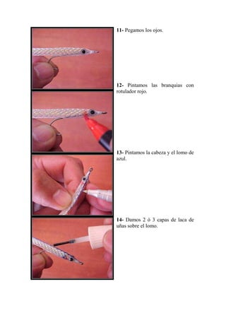 11- Pegamos los ojos.




12- Pintamos las branquias con
rotulador rojo.




13- Pintamos la cabeza y el lomo de
azul.




14- Damos 2 ó 3 capas de laca de
uñas sobre el lomo.
 