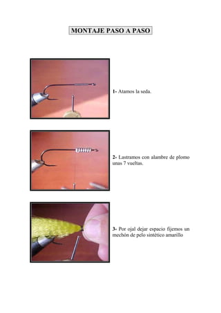 MONTAJE PASO A PASO




         1- Atamos la seda.




         2- Lastramos con alambre de plomo
         unas 7 vueltas.




         3- Por ojal dejar espacio fijemos un
         mechón de pelo sintético amarillo
 
