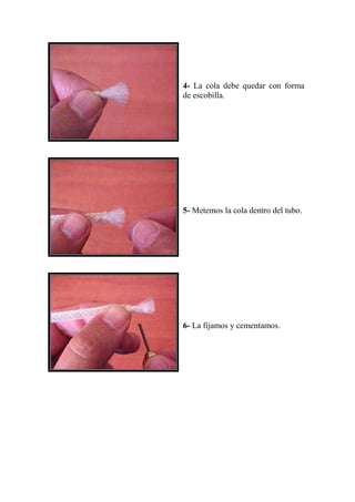 4- La cola debe quedar con forma
de escobilla.




5- Metemos la cola dentro del tubo.




6- La fijamos y cementamos.
 