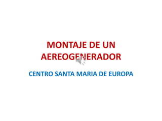 MONTAJE DE UN
AEREOGENERADOR
CENTRO SANTA MARIA DE EUROPA

 